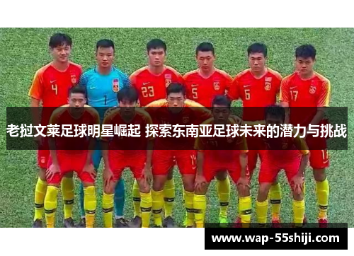 老挝文莱足球明星崛起 探索东南亚足球未来的潜力与挑战 老挝文莱足球明星崛起 探索东南亚足球未来的潜力与挑战