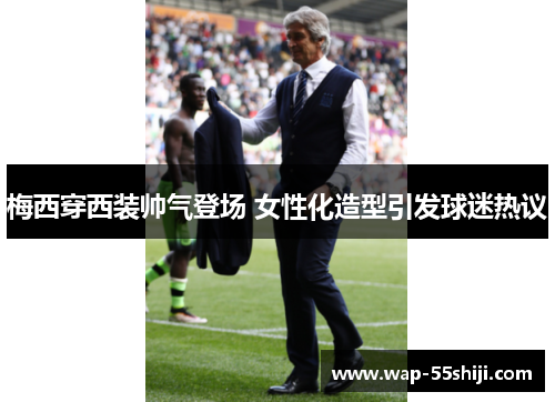 梅西穿西装帅气登场 女性化造型引发球迷热议 梅西穿西装帅气登场 女性化造型引发球迷热议