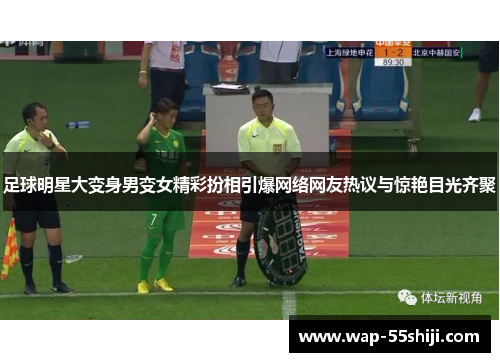 足球明星大变身男变女精彩扮相引爆网络网友热议与惊艳目光齐聚 足球明星大变身男变女精彩扮相引爆网络网友热议与惊艳目光齐聚