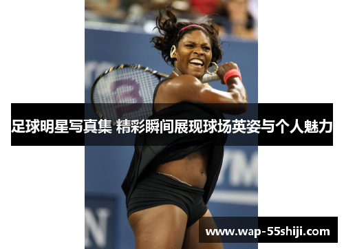 足球明星写真集 精彩瞬间展现球场英姿与个人魅力 足球明星写真集 精彩瞬间展现球场英姿与个人魅力