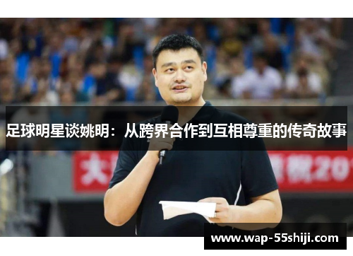 足球明星谈姚明:从跨界合作到互相尊重的传奇故事 足球明星谈姚明:从跨界合作到互相尊重的传奇故事