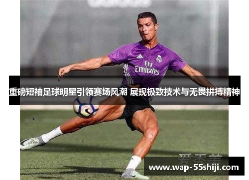 重磅短袖足球明星引领赛场风潮 展现极致技术与无畏拼搏精神 重磅短袖足球明星引领赛场风潮 展现极致技术与无畏拼搏精神