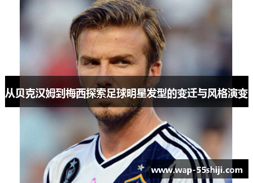 从贝克汉姆到梅西探索足球明星发型的变迁与风格演变 从贝克汉姆到梅西探索足球明星发型的变迁与风格演变