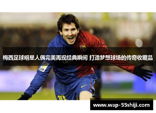 梅西足球明星人偶完美再现经典瞬间 打造梦想球场的传奇收藏品 梅西足球明星人偶完美再现经典瞬间 打造梦想球场的传奇收藏品