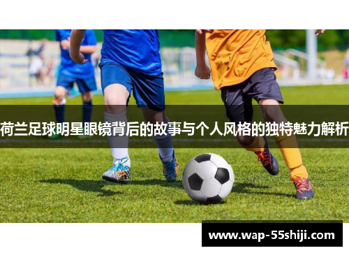 荷兰足球明星眼镜背后的故事与个人风格的独特魅力解析 荷兰足球明星眼镜背后的故事与个人风格的独特魅力解析
