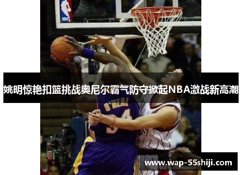 姚明惊艳扣篮挑战奥尼尔霸气防守掀起NBA激战新高潮 姚明惊艳扣篮挑战奥尼尔霸气防守掀起NBA激战新高潮
