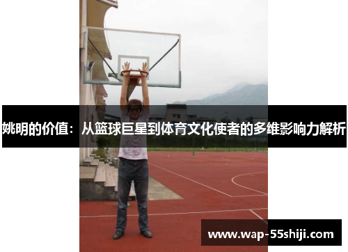 姚明的价值:从篮球巨星到体育文化使者的多维影响力解析 姚明的价值:从篮球巨星到体育文化使者的多维影响力解析