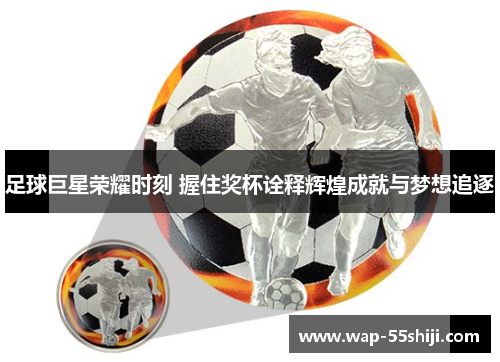 足球巨星荣耀时刻 握住奖杯诠释辉煌成就与梦想追逐 足球巨星荣耀时刻 握住奖杯诠释辉煌成就与梦想追逐