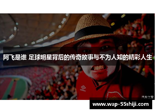 阿飞是谁 足球明星背后的传奇故事与不为人知的精彩人生 阿飞是谁 足球明星背后的传奇故事与不为人知的精彩人生