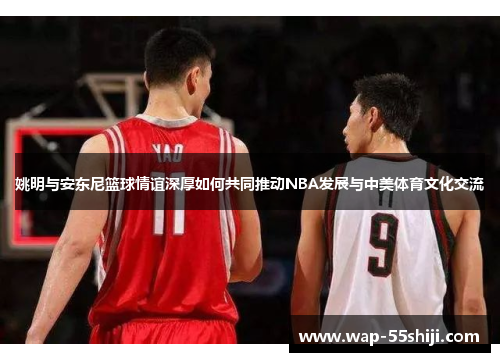 姚明与安东尼篮球情谊深厚如何共同推动NBA发展与中美体育文化交流 姚明与安东尼篮球情谊深厚如何共同推动NBA发展与中美体育文化交流