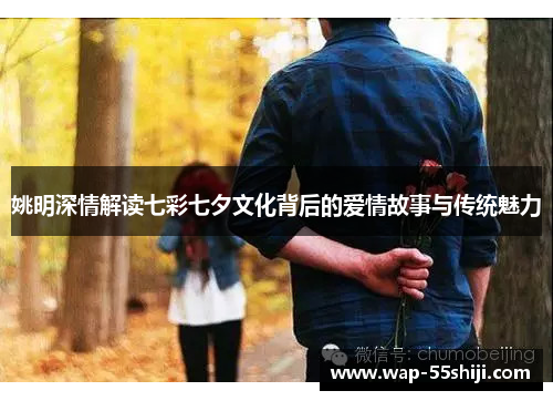 姚明深情解读七彩七夕文化背后的爱情故事与传统魅力 姚明深情解读七彩七夕文化背后的爱情故事与传统魅力