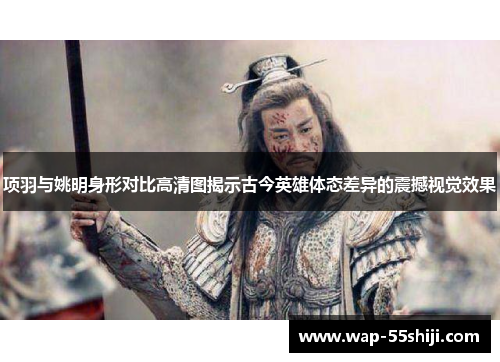 项羽与姚明身形对比高清图揭示古今英雄体态差异的震撼视觉效果 项羽与姚明身形对比高清图揭示古今英雄体态差异的震撼视觉效果