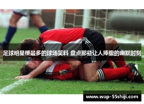 足球明星梗最多的球场笑料 盘点那些让人捧腹的幽默时刻 足球明星梗最多的球场笑料 盘点那些让人捧腹的幽默时刻