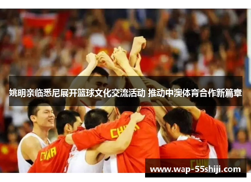 姚明亲临悉尼展开篮球文化交流活动 推动中澳体育合作新篇章 姚明亲临悉尼展开篮球文化交流活动 推动中澳体育合作新篇章