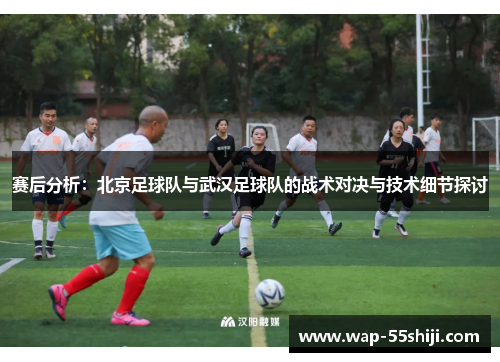 赛后分析：北京足球队与武汉足球队的战术对决与技术细节探讨