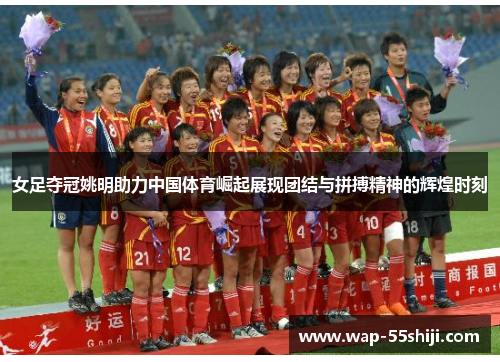 女足夺冠姚明助力中国体育崛起展现团结与拼搏精神的辉煌时刻