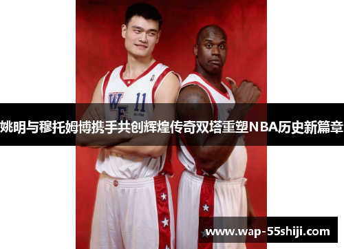 姚明与穆托姆博携手共创辉煌传奇双塔重塑NBA历史新篇章
