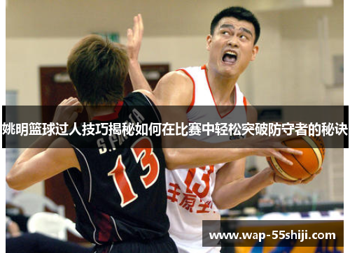 姚明篮球过人技巧揭秘如何在比赛中轻松突破防守者的秘诀