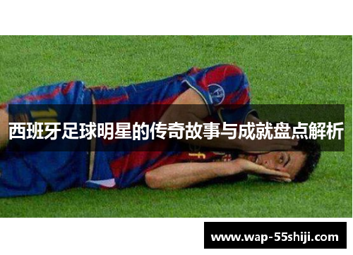 西班牙足球明星的传奇故事与成就盘点解析