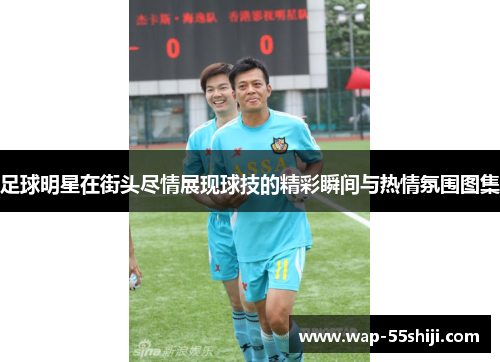 足球明星在街头尽情展现球技的精彩瞬间与热情氛围图集