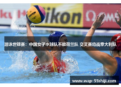 游泳世锦赛：中国女子水球队不敌荷兰队 交叉赛将战意大利队