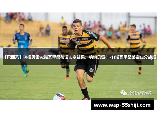 【巴西乙】瑞模贝雷vs诺瓦里桑蒂诺比赛结果:瑞模贝雷(1-1)诺瓦里桑蒂诺比分战报 【巴西乙】瑞模贝雷vs诺瓦里桑蒂诺比赛结果:瑞模贝雷(1-1)诺瓦里桑蒂诺比分战报