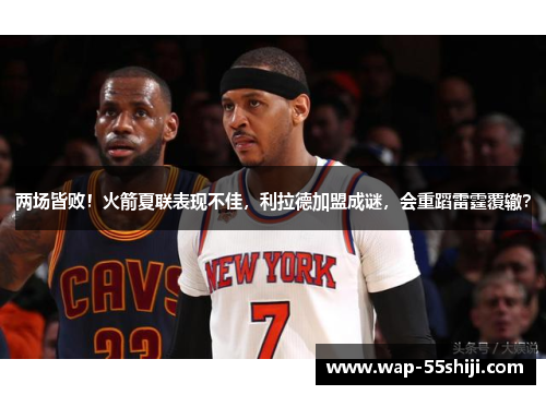 两场皆败!火箭夏联表现不佳,利拉德加盟成谜,会重蹈雷霆覆辙? 两场皆败!火箭夏联表现不佳,利拉德加盟成谜,会重蹈雷霆覆辙?