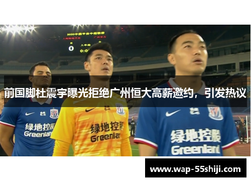 前国脚杜震宇曝光拒绝广州恒大高薪邀约,引发热议 前国脚杜震宇曝光拒绝广州恒大高薪邀约,引发热议