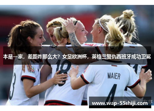 本是一家，差距咋那么大？女足欧洲杯，英格兰复仇西班牙成功卫冕