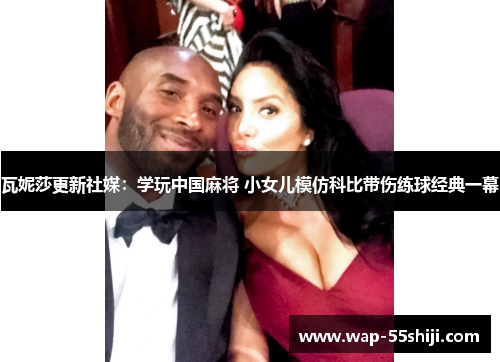 瓦妮莎更新社媒:学玩中国麻将 小女儿模仿科比带伤练球经典一幕 瓦妮莎更新社媒:学玩中国麻将 小女儿模仿科比带伤练球经典一幕