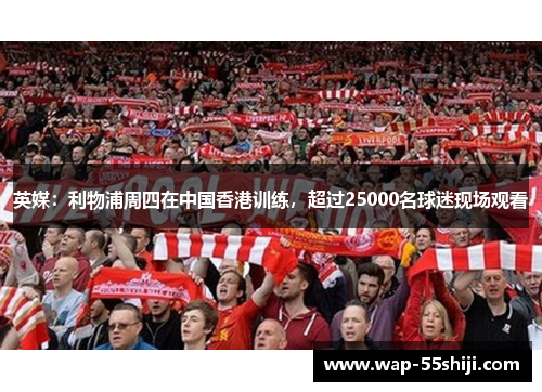 英媒:利物浦周四在中国香港训练,超过25000名球迷现场观看 英媒:利物浦周四在中国香港训练,超过25000名球迷现场观看