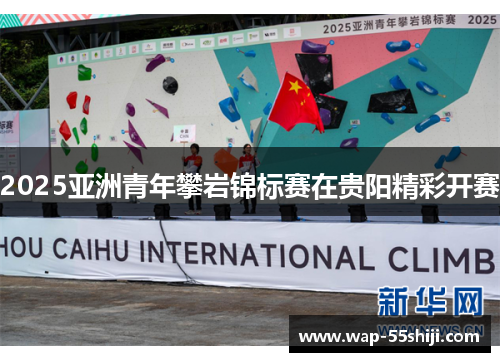 2025亚洲青年攀岩锦标赛在贵阳精彩开赛 2025亚洲青年攀岩锦标赛在贵阳精彩开赛