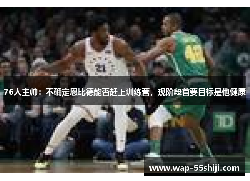 76人主帅:不确定恩比德能否赶上训练营,现阶段首要目标是他健康 76人主帅:不确定恩比德能否赶上训练营,现阶段首要目标是他健康