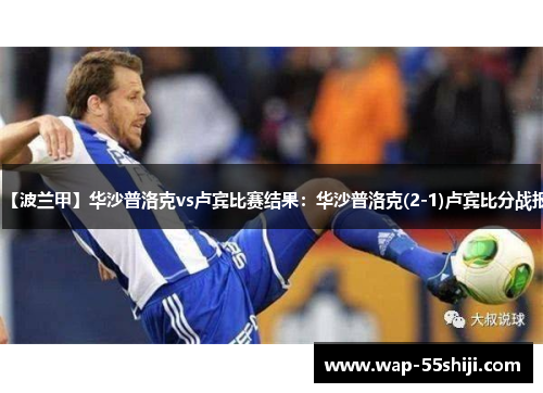 【波兰甲】华沙普洛克vs卢宾比赛结果：华沙普洛克(2-1)卢宾比分战报